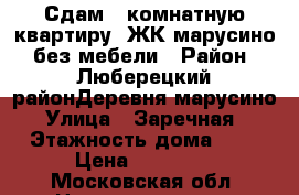 Сдам 1 комнатную квартиру  ЖК марусино  без мебели › Район ­ Люберецкий районДеревня марусино › Улица ­ Заречная  › Этажность дома ­ 5 › Цена ­ 17 000 - Московская обл. Недвижимость » Квартиры аренда   . Московская обл.